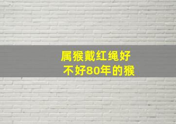 属猴戴红绳好不好80年的猴