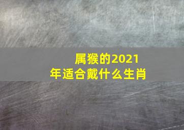 属猴的2021年适合戴什么生肖