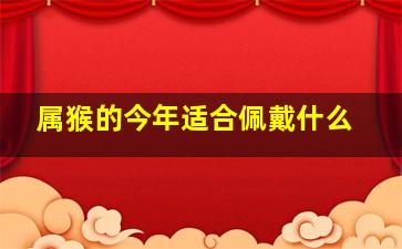 属猴的今年适合佩戴什么