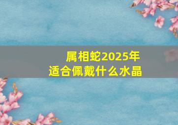 属相蛇2025年适合佩戴什么水晶