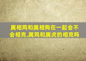 属相鸡和属相狗在一起会不会相克,属鸡和属虎的相克吗