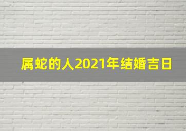 属蛇的人2021年结婚吉日