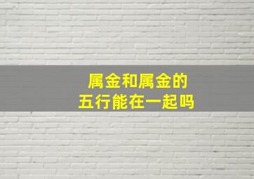 属金和属金的五行能在一起吗