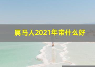 属马人2021年带什么好