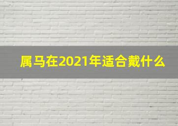 属马在2021年适合戴什么