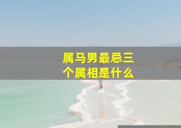 属马男最忌三个属相是什么