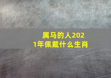 属马的人2021年佩戴什么生肖