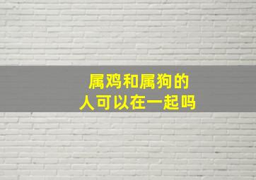 属鸡和属狗的人可以在一起吗