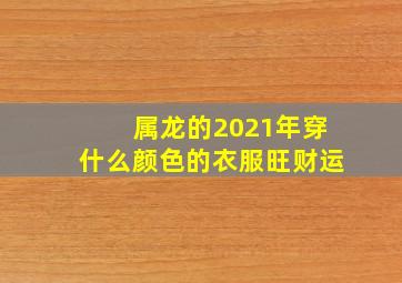 属龙的2021年穿什么颜色的衣服旺财运