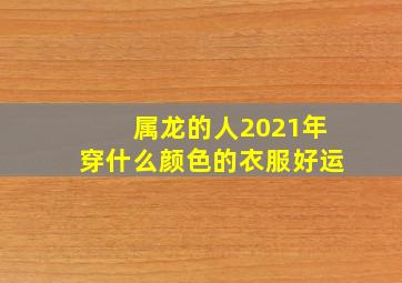 属龙的人2021年穿什么颜色的衣服好运