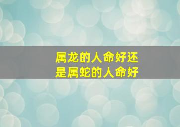 属龙的人命好还是属蛇的人命好