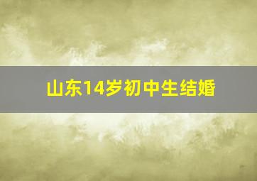 山东14岁初中生结婚