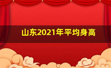 山东2021年平均身高