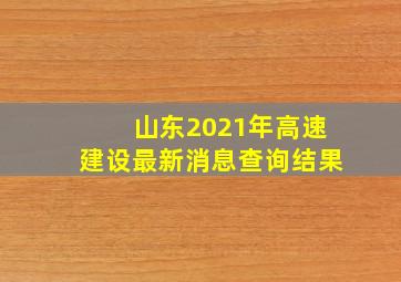 山东2021年高速建设最新消息查询结果