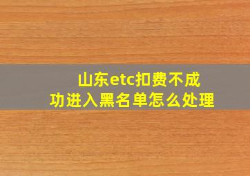 山东etc扣费不成功进入黑名单怎么处理