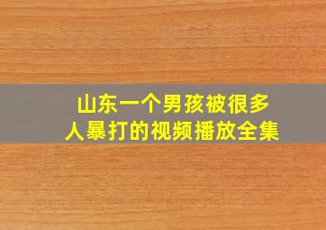 山东一个男孩被很多人暴打的视频播放全集