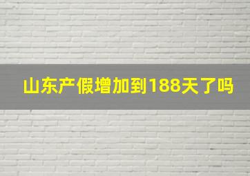 山东产假增加到188天了吗