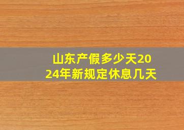 山东产假多少天2024年新规定休息几天