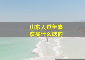 山东人过年喜欢买什么吃的