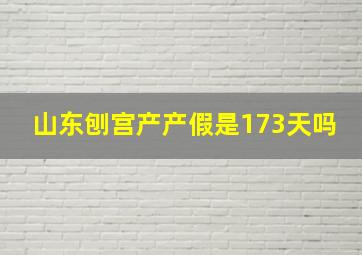 山东刨宫产产假是173天吗