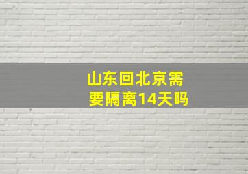 山东回北京需要隔离14天吗