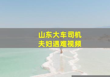 山东大车司机夫妇遇难视频