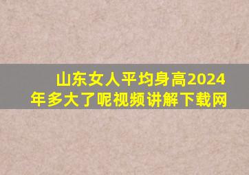 山东女人平均身高2024年多大了呢视频讲解下载网