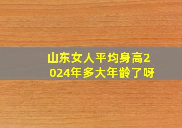 山东女人平均身高2024年多大年龄了呀