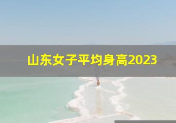 山东女子平均身高2023