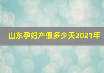 山东孕妇产假多少天2021年