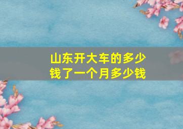 山东开大车的多少钱了一个月多少钱