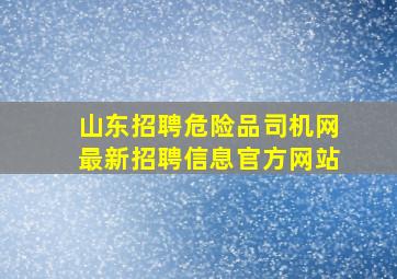 山东招聘危险品司机网最新招聘信息官方网站