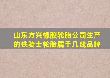 山东方兴橡胶轮胎公司生产的铁骑士轮胎属于几线品牌