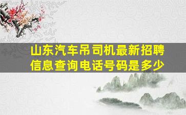 山东汽车吊司机最新招聘信息查询电话号码是多少