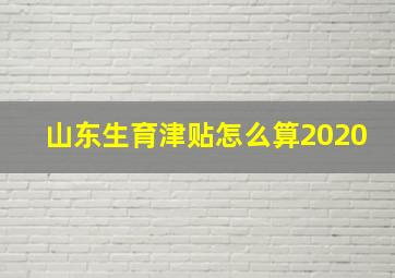 山东生育津贴怎么算2020