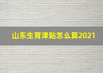 山东生育津贴怎么算2021