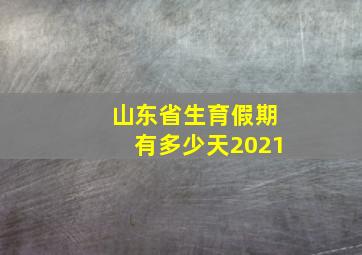 山东省生育假期有多少天2021