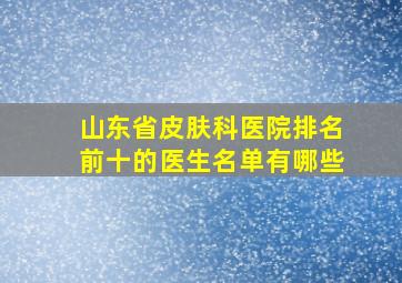 山东省皮肤科医院排名前十的医生名单有哪些