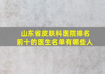 山东省皮肤科医院排名前十的医生名单有哪些人