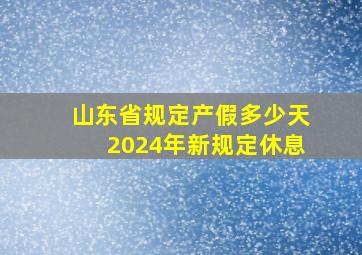 山东省规定产假多少天2024年新规定休息