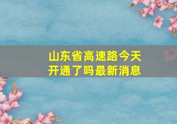 山东省高速路今天开通了吗最新消息