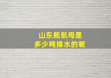 山东舰航母是多少吨排水的呢