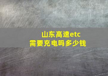 山东高速etc需要充电吗多少钱