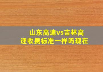 山东高速vs吉林高速收费标准一样吗现在