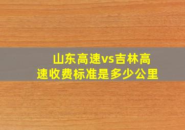 山东高速vs吉林高速收费标准是多少公里