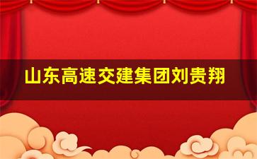 山东高速交建集团刘贵翔