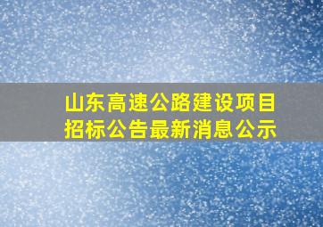 山东高速公路建设项目招标公告最新消息公示