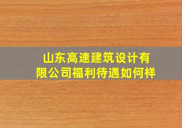 山东高速建筑设计有限公司福利待遇如何样