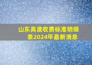 山东高速收费标准明细表2024年最新消息