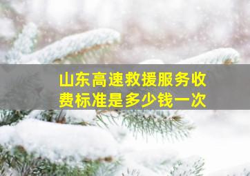 山东高速救援服务收费标准是多少钱一次